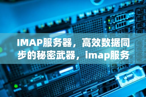IMAP服务器，高效数据同步的秘密武器，imap服务器怎么填写