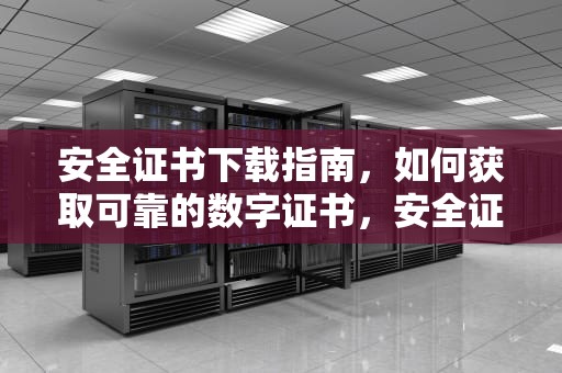 安全证书下载指南，如何获取可靠的数字证书，安全证书下载安装