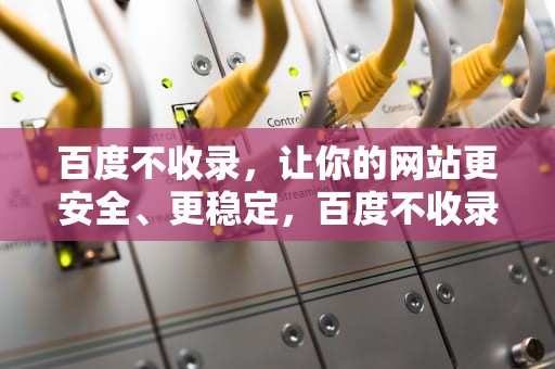 百度不收录，让你的网站更安全、更稳定，百度不收录网站怎么办