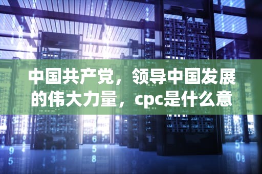 中国共产党，领导中国发展的伟大力量，cpc是什么意思啊