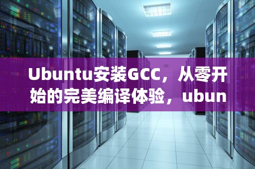 Ubuntu安装GCC，从零开始的完美编译体验，ubuntu安装gcc编译器