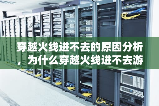 穿越火线进不去的原因分析，为什么穿越火线进不去游戏