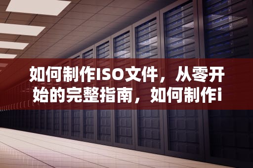 如何制作ISO文件,从零开始的完整指南,如何制作iso文件夹 如何制作ISO文件,从零开始的完整指南,如何制作iso文件夹