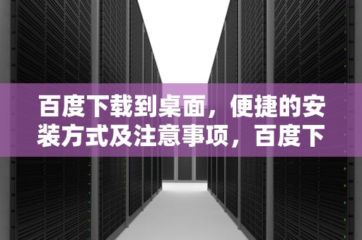 百度下载到桌面，便捷的安装方式及注意事项，百度下载安装到桌面上最新版