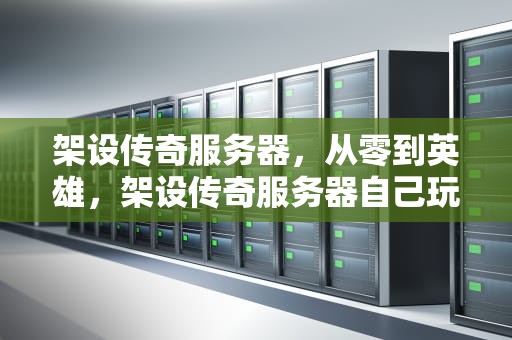 架设传奇服务器，从零到英雄，架设传奇服务器自己玩可以吗