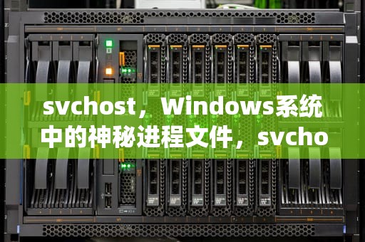 svchost，Windows系统中的神秘进程文件，svchost干嘛的