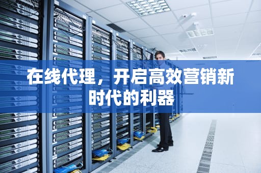 在线代理，开启高效营销新时代的利器
