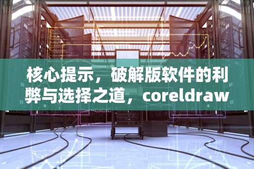 核心提示，破解版软件的利弊与选择之道，coreldraw12破解版下载