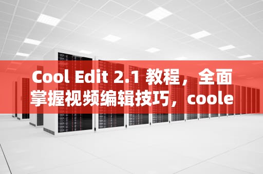 Cool Edit 2.1 教程，全面掌握视频编辑技巧，cooledit21教程笔记