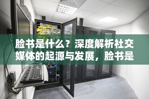 脸书是什么？深度解析社交媒体的起源与发展，脸书是什么候鸟防关联
