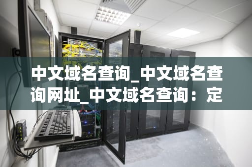 中文域名查询_中文域名查询网址_中文域名查询：定义、方法与应用