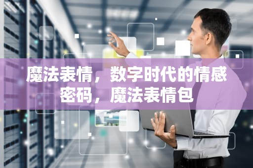 魔法表情，数字时代的情感密码，魔法表情包