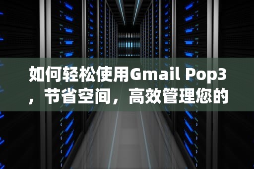 如何轻松使用Gmail Pop3，节省空间，高效管理您的邮件，gmail pop3设置