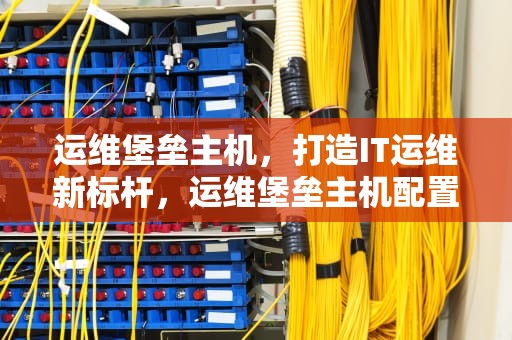 运维堡垒主机，打造IT运维新标杆，运维堡垒主机配置