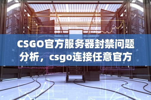 CSGO官方服务器封禁问题分析，csgo连接任意官方服务器失败原因