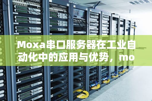 Moxa串口服务器在工业自动化中的应用与优势，moxa串口服务器配置教程