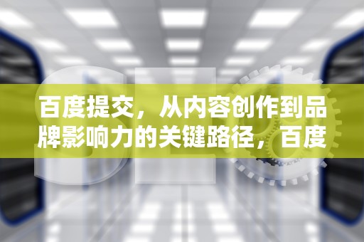 百度提交，从内容创作到品牌影响力的关键路径，百度提交入口网站
