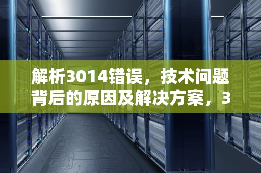 解析3014错误，技术问题背后的原因及解决方案，3014错误代码