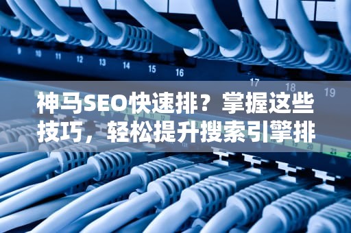 神马SEO快速排?掌握这些技巧,轻松提升搜索引擎排名!神马seo排名 神马SEO快速排?掌握这些技巧,轻松提升搜索引擎排名!神马seo排名