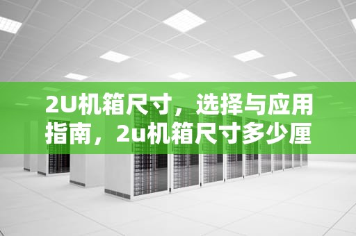 2U机箱尺寸,选择与应用指南,2u机箱尺寸多少厘米 2U机箱尺寸,选择与应用指南,2u机箱尺寸多少厘米