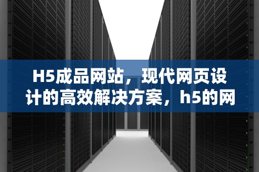 H5成品网站，现代网页设计的高效解决方案，h5的网站