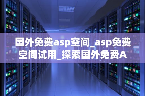 国外免费asp空间_asp免费空间试用_探索国外免费ASP空间的无限可能