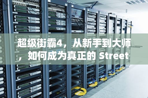 超级街霸4，从新手到大师，如何成为真正的 Street Fighter 之王？多玩超级街霸4怎么玩