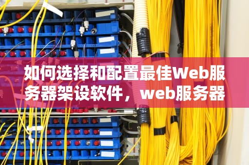 如何选择和配置最佳Web服务器架设软件，web服务器架设软件有哪些
