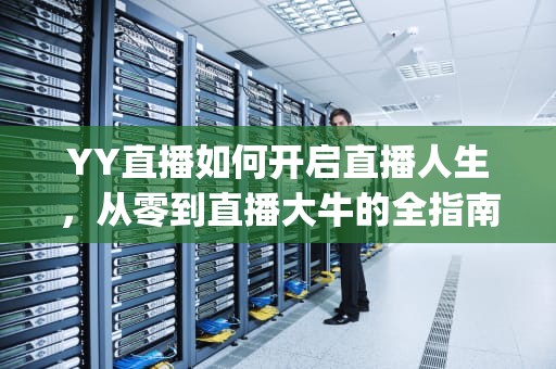 YY直播如何开启直播人生,从零到直播大牛的全指南,yy如何开直播间 YY直播如何开启直播人生,从零到直播大牛的全指南,yy如何开直播间