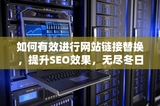 如何有效进行网站链接替换，提升SEO效果，无尽冬日ios苹果兑换链接