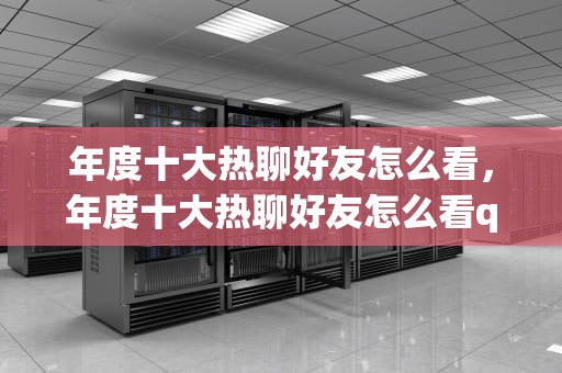 年度十大热聊好友怎么看，年度十大热聊好友怎么看qq