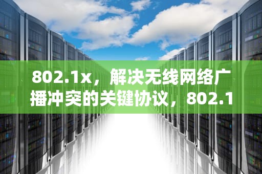 802.1x，解决无线网络广播冲突的关键协议，802.1x认证