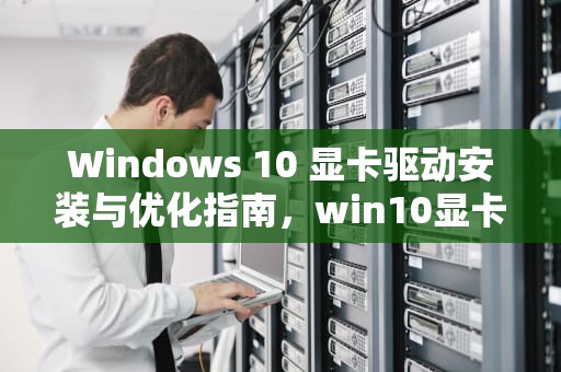 Windows 10 显卡驱动安装与优化指南，win10显卡驱动怎么更新