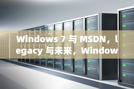 Windows 7 与 MSDN，legacy 与未来，Windows7 msdn下载