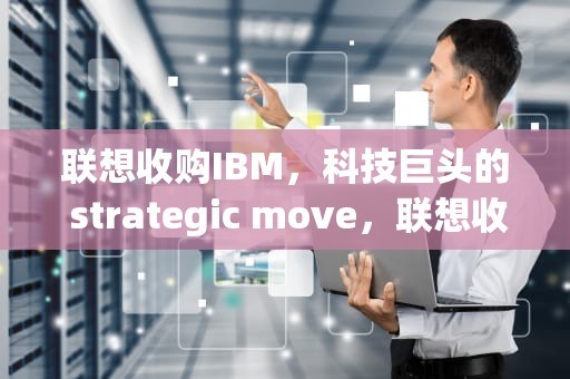 联想收购IBM，科技巨头的 strategic move，联想收购ibm是哪一年