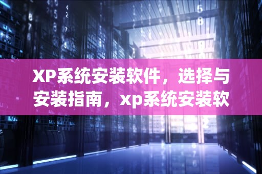 XP系统安装软件，选择与安装指南，xp系统安装软件后打不开软件
