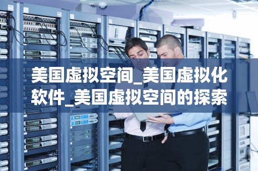 美国虚拟空间_美国虚拟化软件_美国虚拟空间的探索与发展