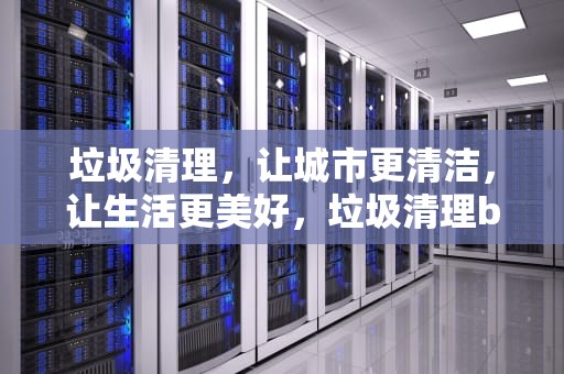 垃圾清理，让城市更清洁，让生活更美好，垃圾清理bat代码