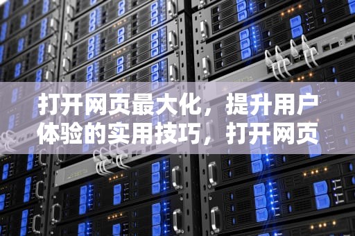 打开网页最大化，提升用户体验的实用技巧，打开网页最大化怎么设置