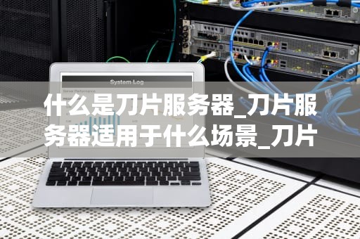 什么是刀片服务器_刀片服务器适用于什么场景_刀片服务器的全面解析
