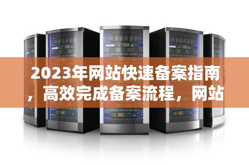 2023年网站快速备案指南，高效完成备案流程，网站快速备案方法
