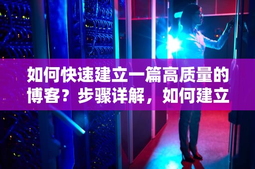 如何快速建立一篇高质量的博客？步骤详解，如何建立博客,写博客