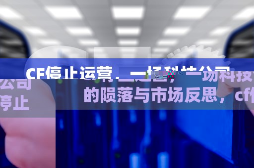 CF停止运营，一场科技公司的陨落与市场反思，cf停止运营了吗