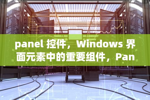 panel 控件，Windows 界面元素中的重要组件，Panel控件是可以理解为网页中 的一个子页面吗