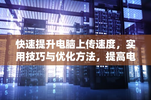 快速提升电脑上传速度，实用技巧与优化方法，提高电脑上传速度的方法