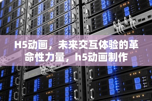 H5动画，未来交互体验的革命性力量，h5动画制作