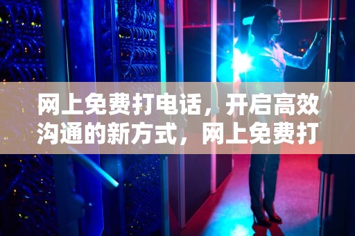 网上免费打电话，开启高效沟通的新方式，网上免费打电话的软件
