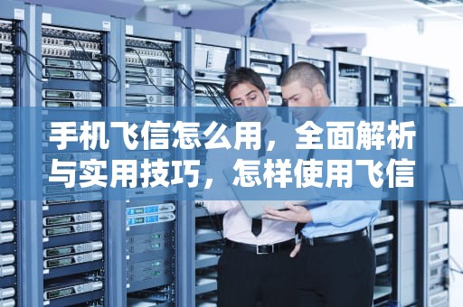 手机飞信怎么用，全面解析与实用技巧，怎样使用飞信