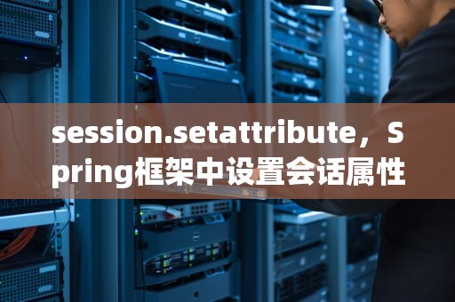 session.setattribute，Spring框架中设置会话属性的实用技巧，sessionsetattribute用法