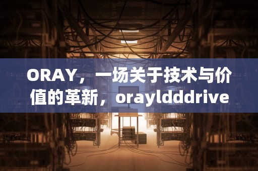 ORAY，一场关于技术与价值的革新，orayldddriver device是什么